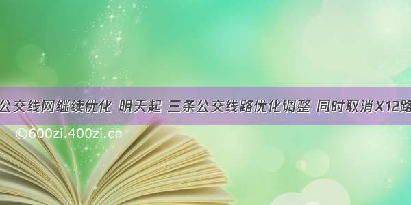 公交线网继续优化 明天起 三条公交线路优化调整 同时取消X12路