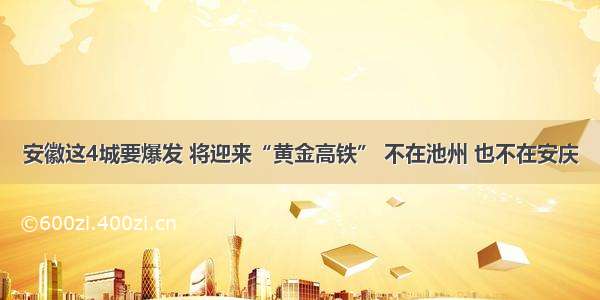 安徽这4城要爆发 将迎来“黄金高铁” 不在池州 也不在安庆