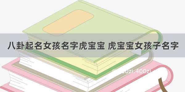 八卦起名女孩名字虎宝宝 虎宝宝女孩子名字