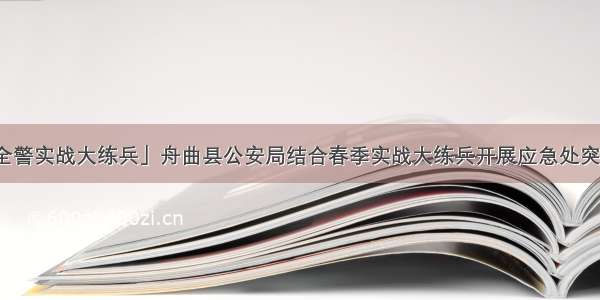 「全警实战大练兵」舟曲县公安局结合春季实战大练兵开展应急处突演练