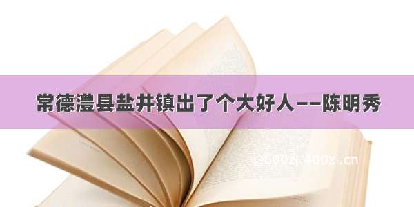 常德澧县盐井镇出了个大好人——陈明秀