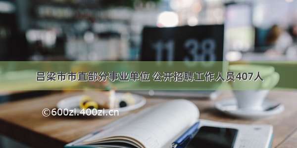 吕梁市市直部分事业单位 公开招聘工作人员407人