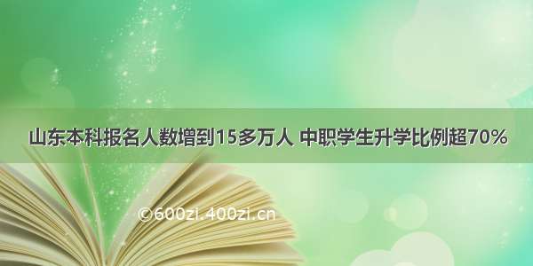 山东本科报名人数增到15多万人 中职学生升学比例超70%