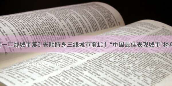 贵阳居一二线城市第5 安顺跻身三线城市前10！“中国最佳表现城市”榜单出炉！