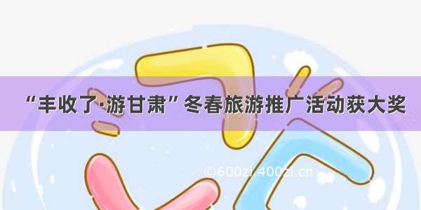 “丰收了·游甘肃”冬春旅游推广活动获大奖