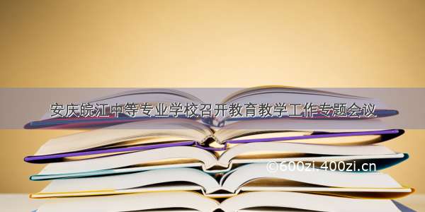 安庆皖江中等专业学校召开教育教学工作专题会议