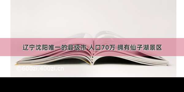 辽宁沈阳唯一的县级市 人口70万 拥有仙子湖景区