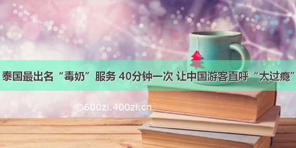 泰国最出名“毒奶”服务 40分钟一次 让中国游客直呼“太过瘾”