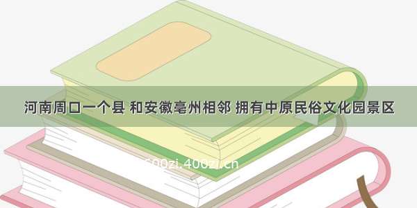 河南周口一个县 和安徽亳州相邻 拥有中原民俗文化园景区