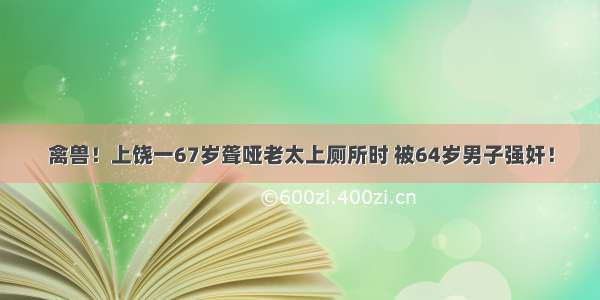 禽兽！上饶一67岁聋哑老太上厕所时 被64岁男子强奸！