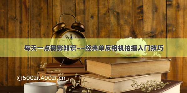 每天一点摄影知识——经典单反相机拍摄入门技巧