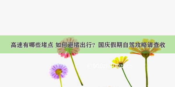 高速有哪些堵点 如何避堵出行？国庆假期自驾攻略请查收