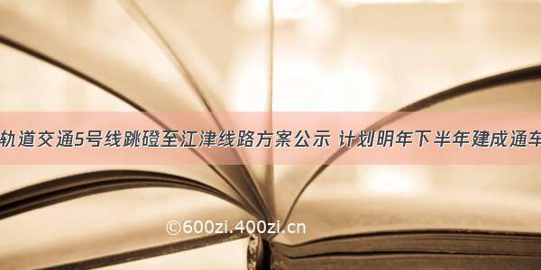 轨道交通5号线跳磴至江津线路方案公示 计划明年下半年建成通车