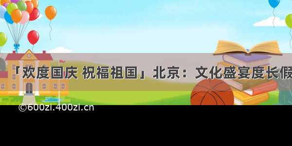 「欢度国庆 祝福祖国」北京：文化盛宴度长假