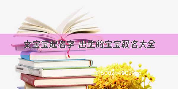 女宝宝起名字 出生的宝宝取名大全