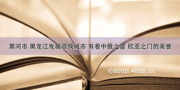 黑河市 黑龙江发展很快城市 有着中俄之窗 欧亚之门的美誉