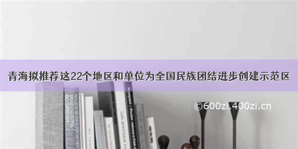 青海拟推荐这22个地区和单位为全国民族团结进步创建示范区