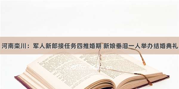 河南栾川：军人新郎接任务四推婚期 新娘垂泪一人举办结婚典礼