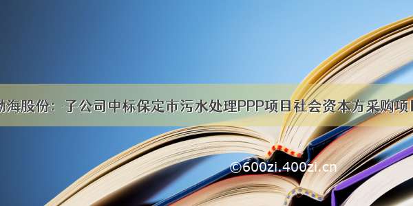 渤海股份：子公司中标保定市污水处理PPP项目社会资本方采购项目