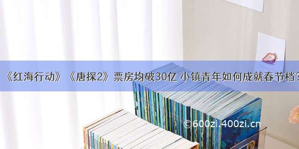 《红海行动》《唐探2》票房均破30亿 小镇青年如何成就春节档？