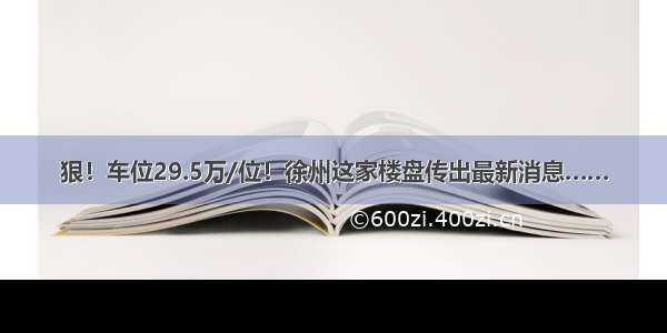 狠！车位29.5万/位！徐州这家楼盘传出最新消息……