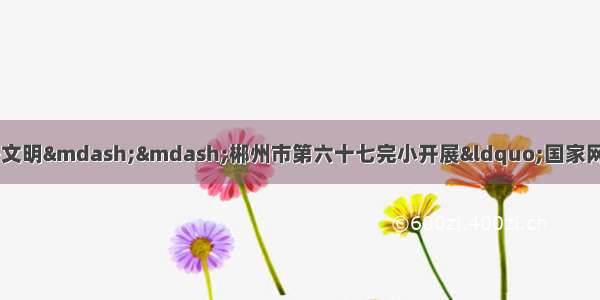 共建网络安全 共享网络文明——郴州市第六十七完小开展“国家网络安全宣传周”