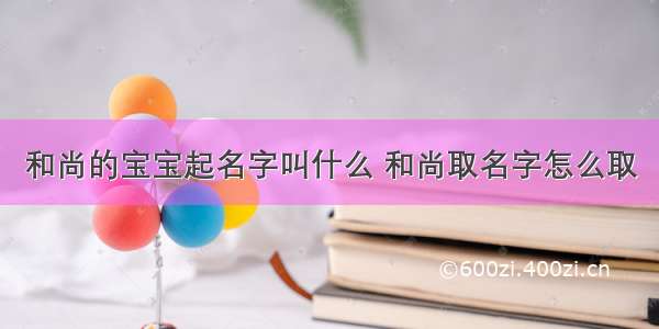 和尚的宝宝起名字叫什么 和尚取名字怎么取