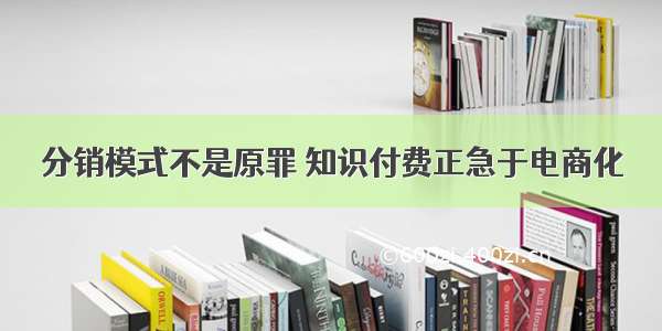 分销模式不是原罪 知识付费正急于电商化