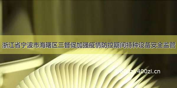 浙江省宁波市海曙区三督促加强疫情防控期间特种设备安全监管