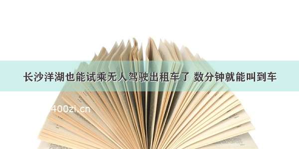 长沙洋湖也能试乘无人驾驶出租车了 数分钟就能叫到车