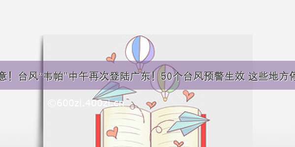 注意！台风“韦帕”中午再次登陆广东！50个台风预警生效 这些地方停课