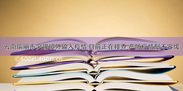 云南瑞丽市突现境外输入疫情 目前正在排查 严防疫情刻不容缓