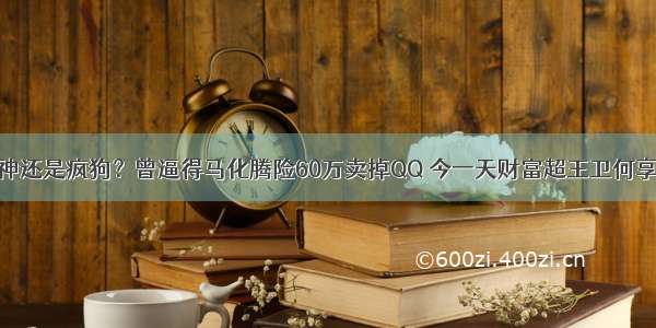 战神还是疯狗？曾逼得马化腾险60万卖掉QQ 今一天财富超王卫何享健