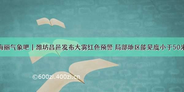 海丽气象吧丨潍坊昌邑发布大雾红色预警 局部地区能见度小于50米