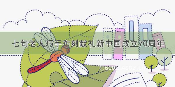 七旬老人巧手布刻献礼新中国成立70周年