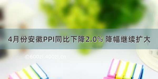 4月份安徽PPI同比下降2.0% 降幅继续扩大