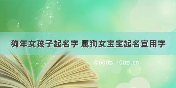 狗年女孩子起名字 属狗女宝宝起名宜用字