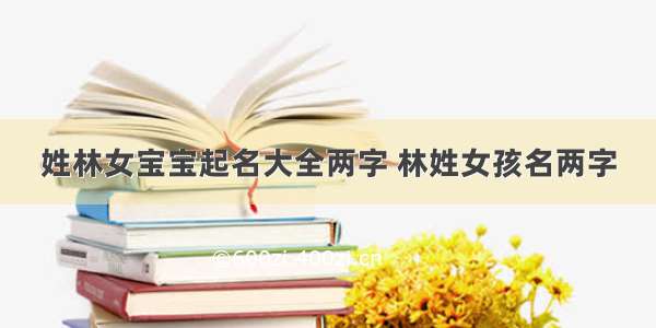 姓林女宝宝起名大全两字 林姓女孩名两字