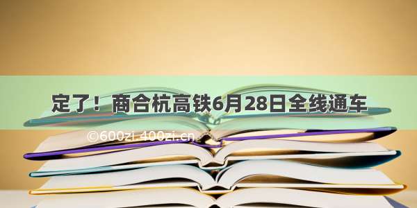 定了！商合杭高铁6月28日全线通车