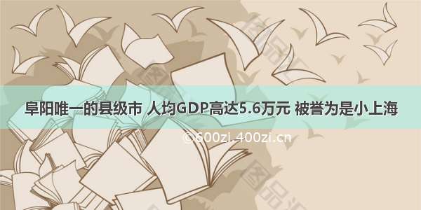 阜阳唯一的县级市 人均GDP高达5.6万元 被誉为是小上海