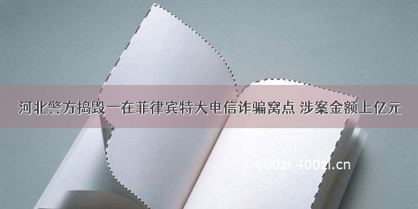 河北警方捣毁一在菲律宾特大电信诈骗窝点 涉案金额上亿元