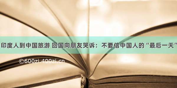 印度人到中国旅游 回国向朋友哭诉：不要信中国人的“最后一天”