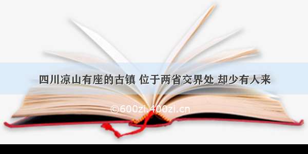 四川凉山有座的古镇 位于两省交界处 却少有人来