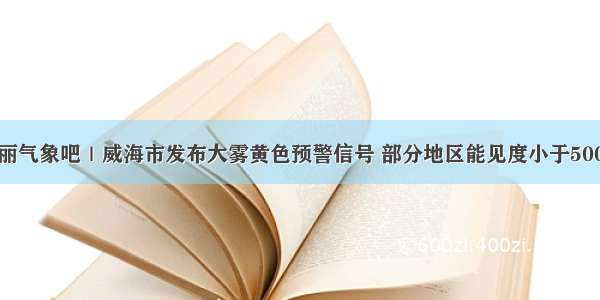 海丽气象吧｜威海市发布大雾黄色预警信号 部分地区能见度小于500米