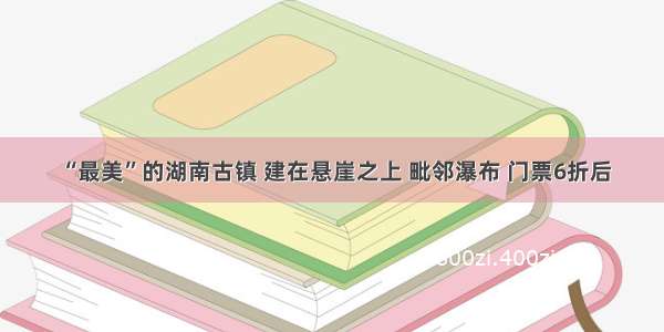 “最美”的湖南古镇 建在悬崖之上 毗邻瀑布 门票6折后