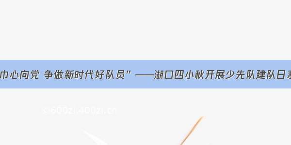 “红领巾心向党 争做新时代好队员”——湖口四小秋开展少先队建队日系列活动