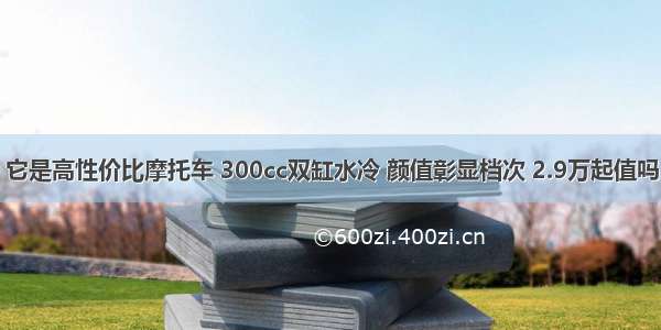 它是高性价比摩托车 300cc双缸水冷 颜值彰显档次 2.9万起值吗