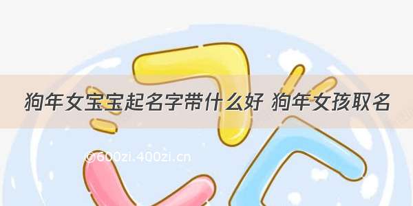 狗年女宝宝起名字带什么好 狗年女孩取名