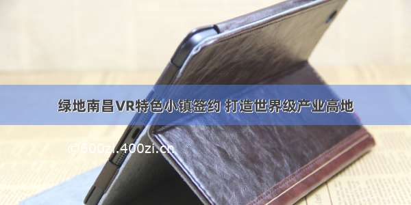 绿地南昌VR特色小镇签约 打造世界级产业高地