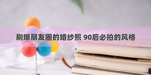 刷爆朋友圈的婚纱照 90后必拍的风格